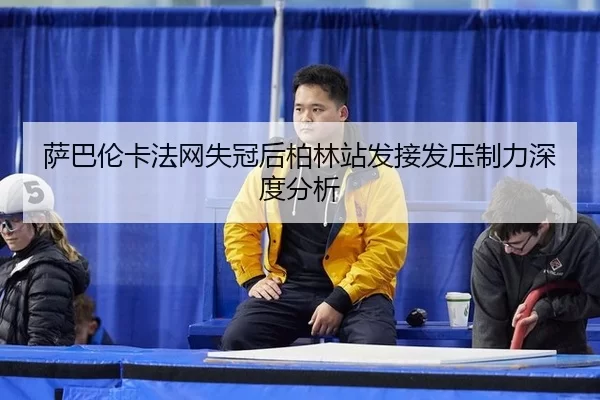 萨巴伦卡法网失冠后柏林站发接发压制力深度分析（Bsports）