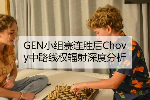 GEN小组赛连胜后Chovy中路线权辐射深度分析